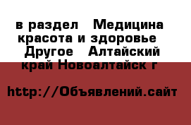  в раздел : Медицина, красота и здоровье » Другое . Алтайский край,Новоалтайск г.